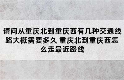 请问从重庆北到重庆西有几种交通线路大概需要多久 重庆北到重庆西怎么走最近路线